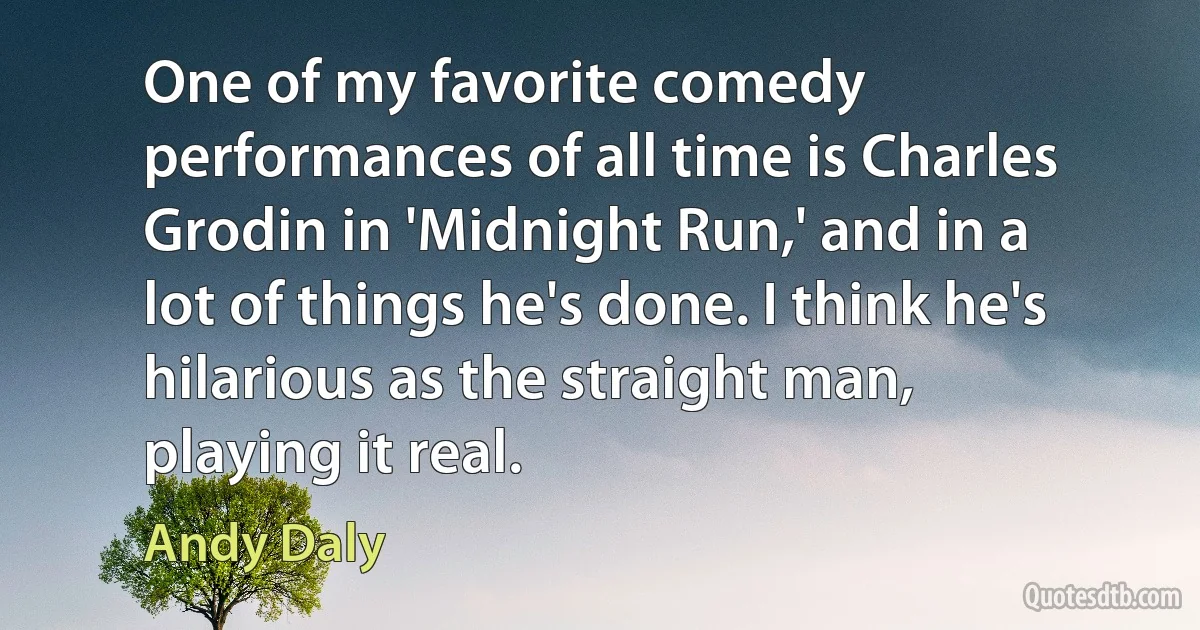 One of my favorite comedy performances of all time is Charles Grodin in 'Midnight Run,' and in a lot of things he's done. I think he's hilarious as the straight man, playing it real. (Andy Daly)