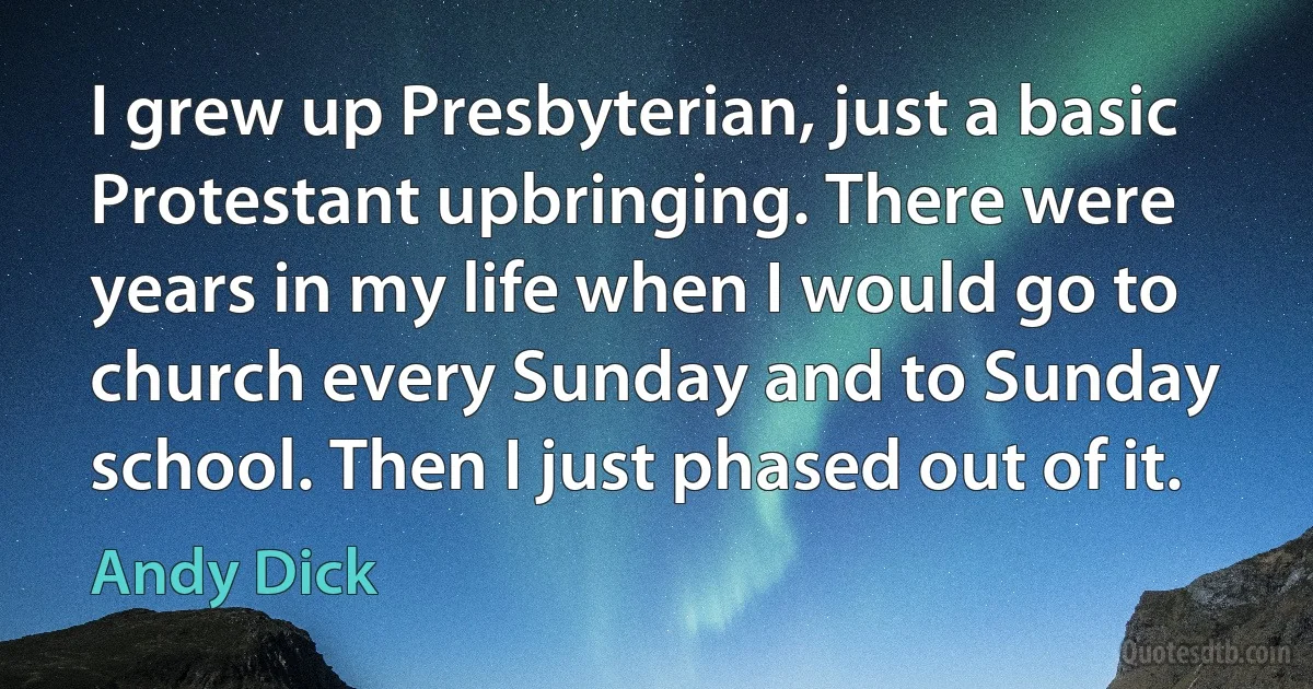 I grew up Presbyterian, just a basic Protestant upbringing. There were years in my life when I would go to church every Sunday and to Sunday school. Then I just phased out of it. (Andy Dick)