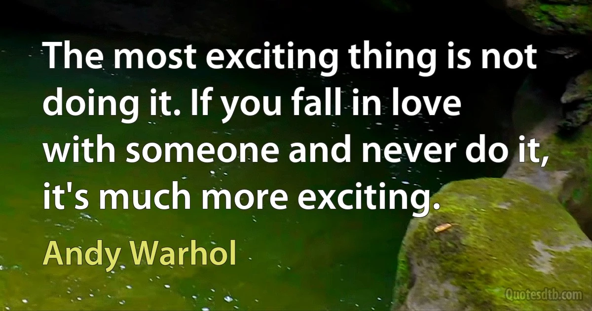 The most exciting thing is not doing it. If you fall in love with someone and never do it, it's much more exciting. (Andy Warhol)