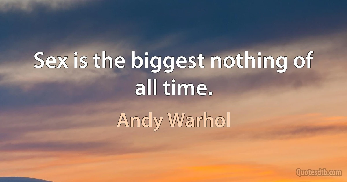 Sex is the biggest nothing of all time. (Andy Warhol)