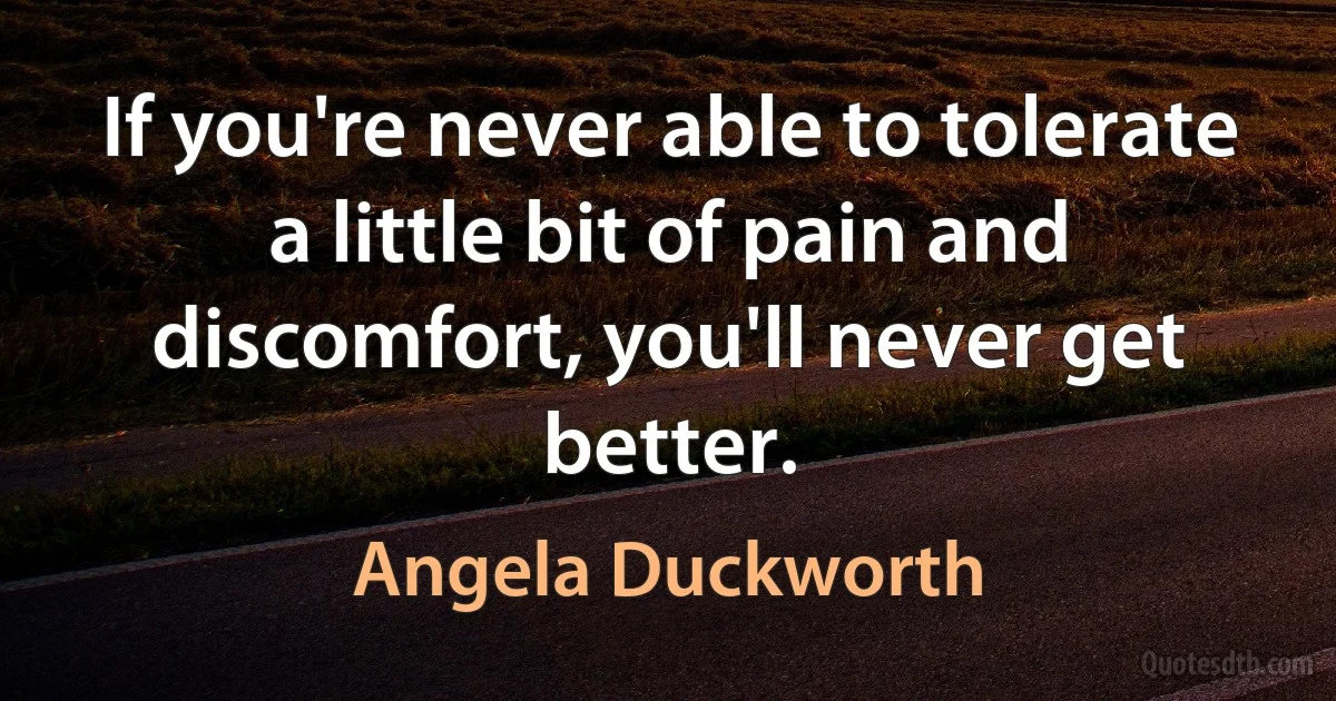 If you're never able to tolerate a little bit of pain and discomfort, you'll never get better. (Angela Duckworth)