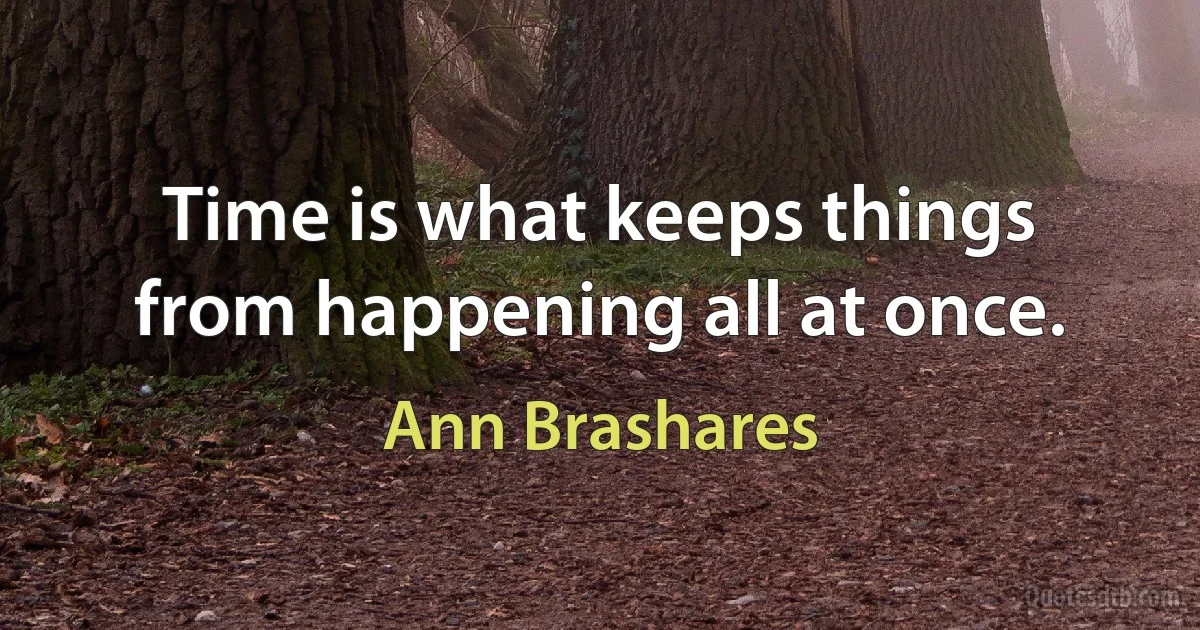 Time is what keeps things from happening all at once. (Ann Brashares)