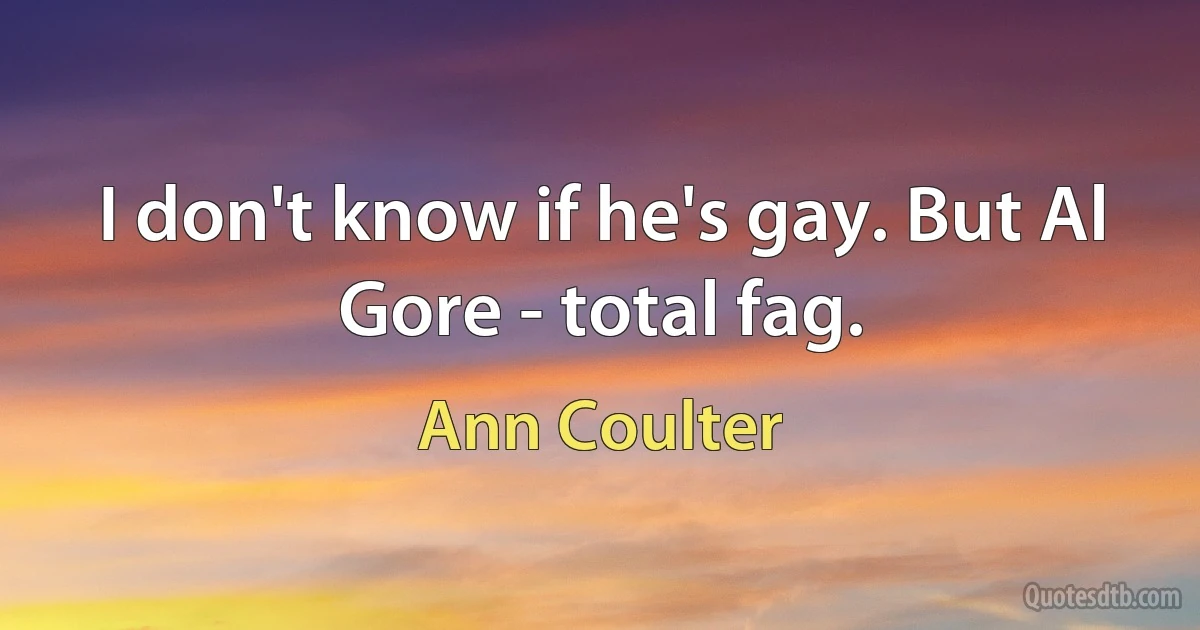 I don't know if he's gay. But Al Gore - total fag. (Ann Coulter)