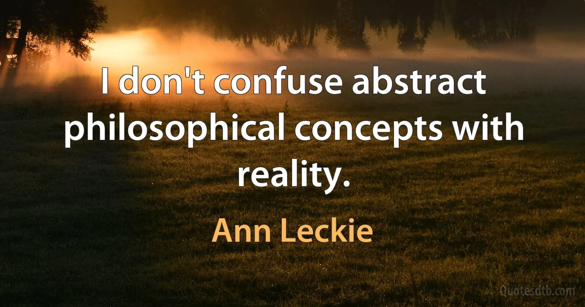 I don't confuse abstract philosophical concepts with reality. (Ann Leckie)