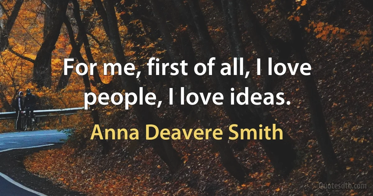 For me, first of all, I love people, I love ideas. (Anna Deavere Smith)