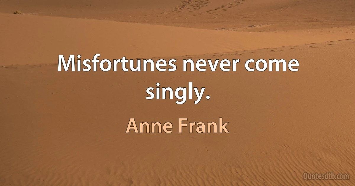 Misfortunes never come singly. (Anne Frank)