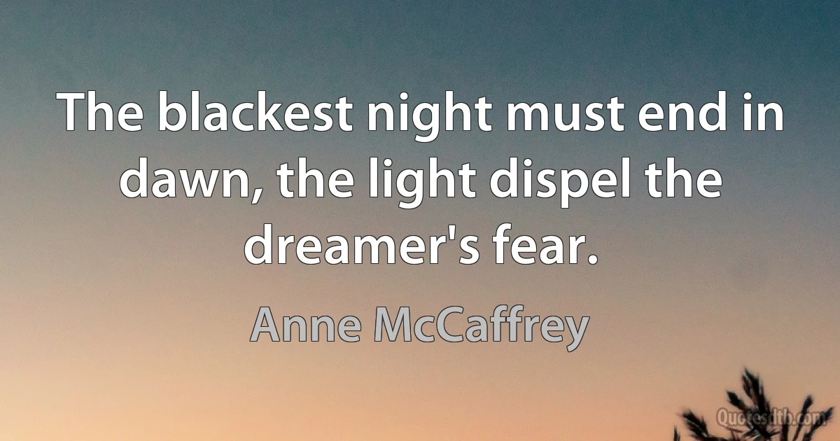 The blackest night must end in dawn, the light dispel the dreamer's fear. (Anne McCaffrey)