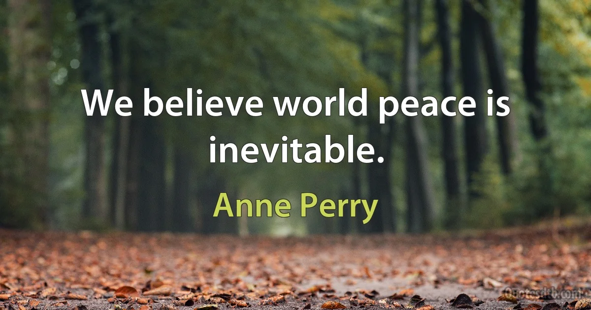 We believe world peace is inevitable. (Anne Perry)