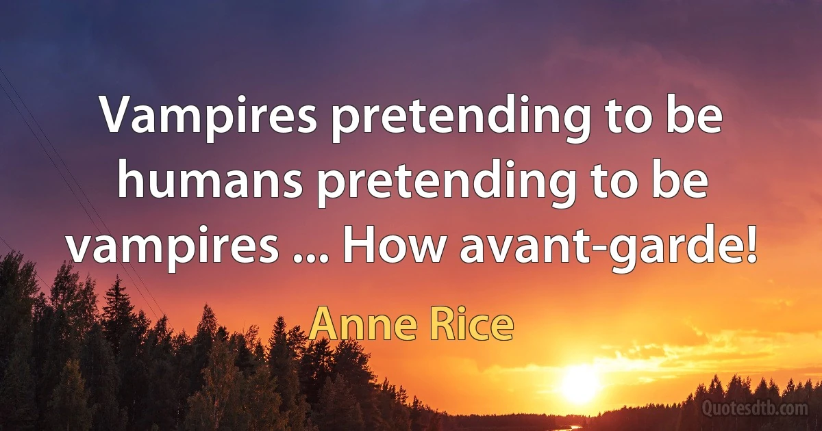 Vampires pretending to be humans pretending to be vampires ... How avant-garde! (Anne Rice)