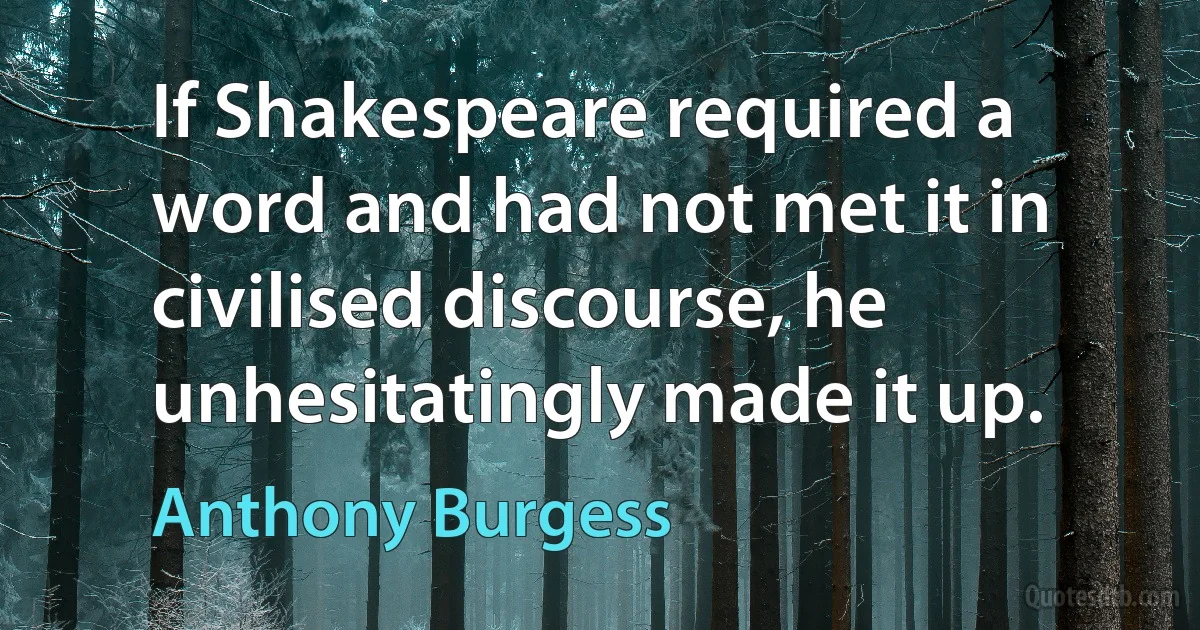 If Shakespeare required a word and had not met it in civilised discourse, he unhesitatingly made it up. (Anthony Burgess)