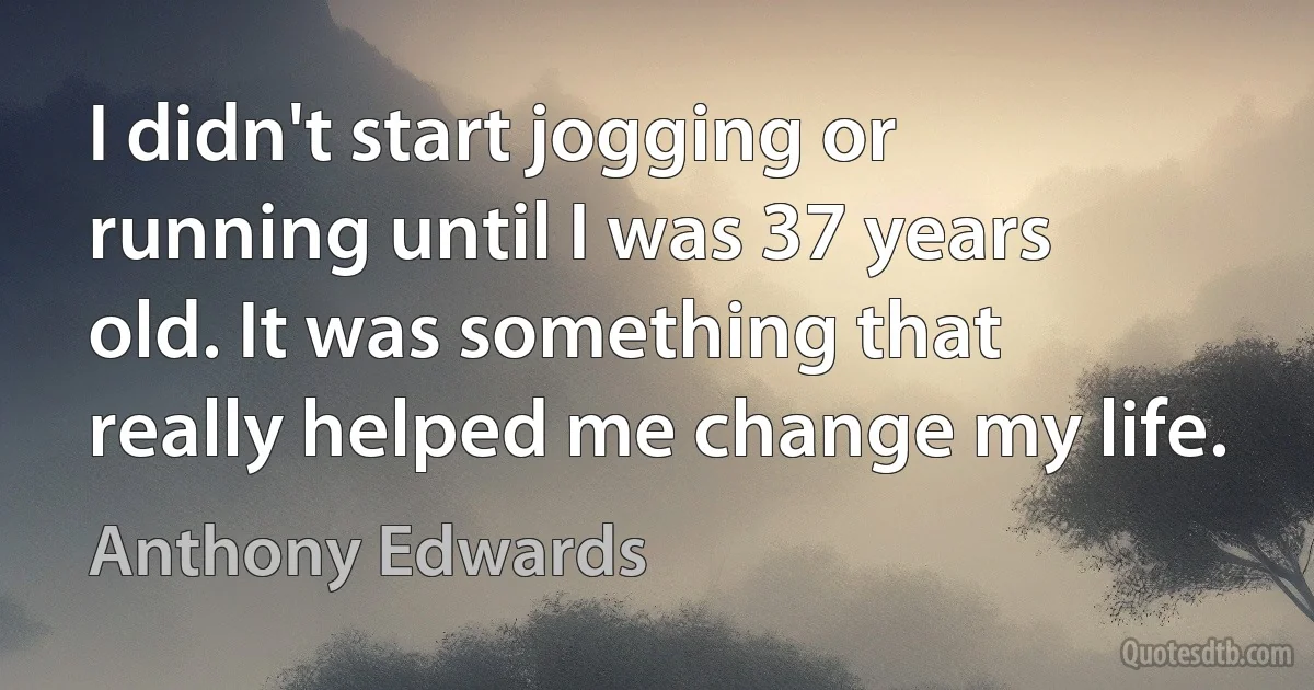 I didn't start jogging or running until I was 37 years old. It was something that really helped me change my life. (Anthony Edwards)