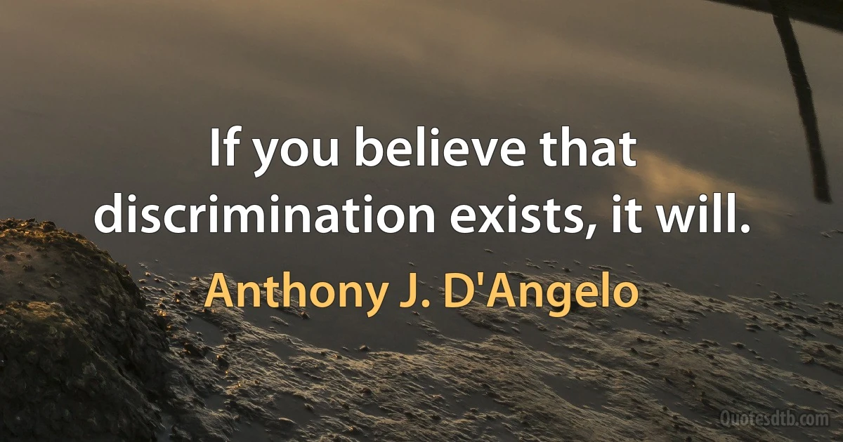 If you believe that discrimination exists, it will. (Anthony J. D'Angelo)