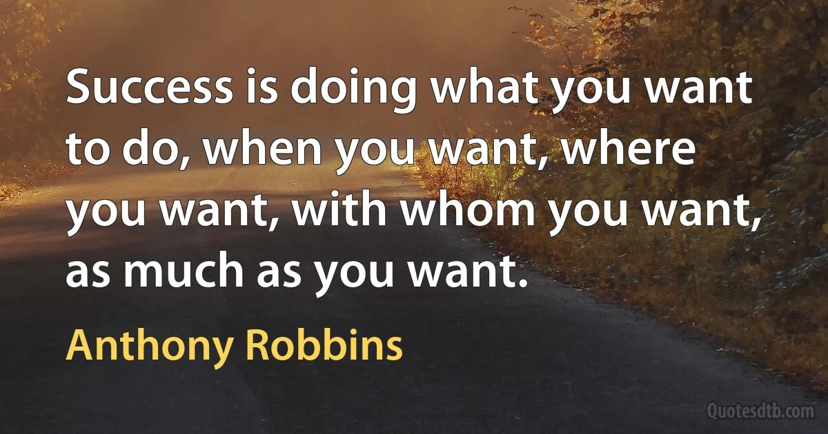 Success is doing what you want to do, when you want, where you want, with whom you want, as much as you want. (Anthony Robbins)