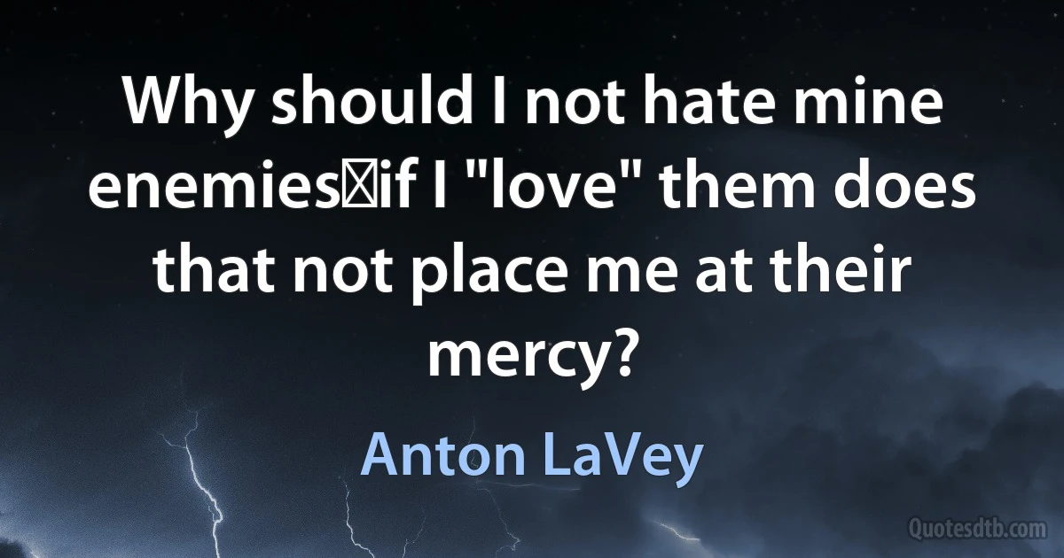 Why should I not hate mine enemies―if I "love" them does that not place me at their mercy? (Anton LaVey)