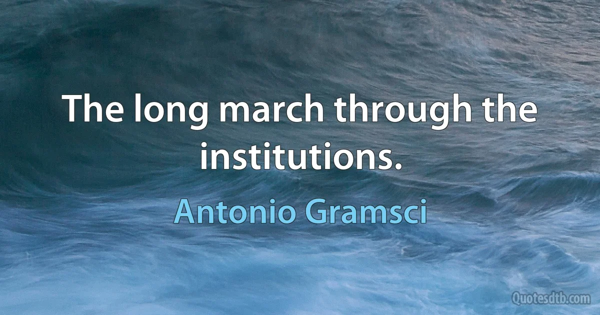 The long march through the institutions. (Antonio Gramsci)