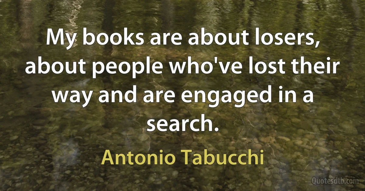 My books are about losers, about people who've lost their way and are engaged in a search. (Antonio Tabucchi)