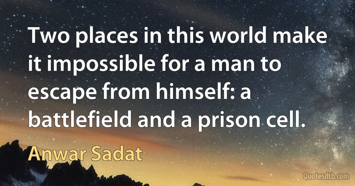 Two places in this world make it impossible for a man to escape from himself: a battlefield and a prison cell. (Anwar Sadat)