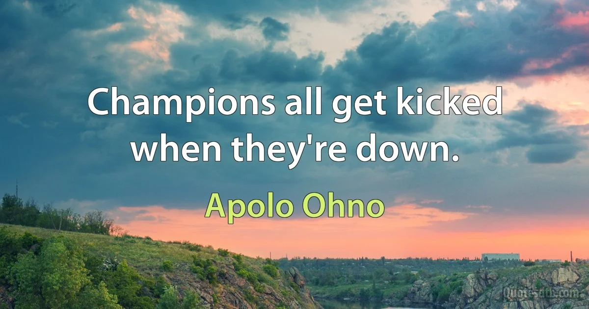 Champions all get kicked when they're down. (Apolo Ohno)