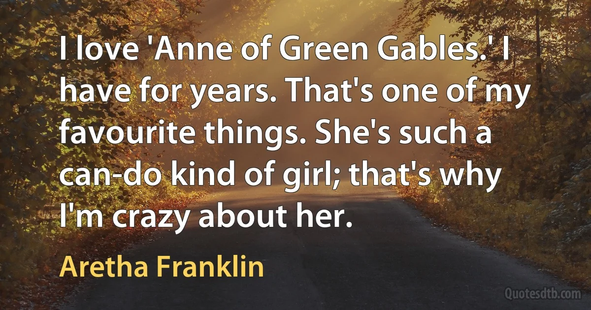 I love 'Anne of Green Gables.' I have for years. That's one of my favourite things. She's such a can-do kind of girl; that's why I'm crazy about her. (Aretha Franklin)