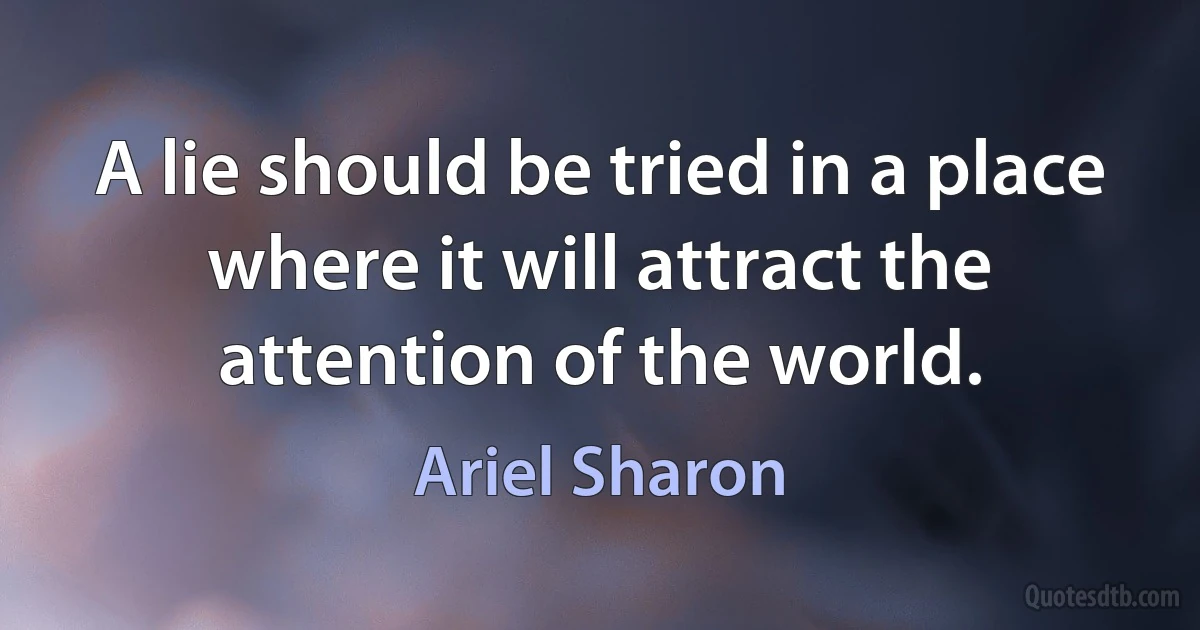 A lie should be tried in a place where it will attract the attention of the world. (Ariel Sharon)