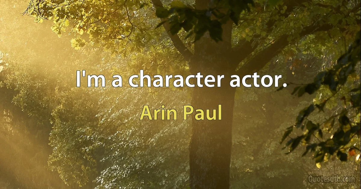 I'm a character actor. (Arin Paul)