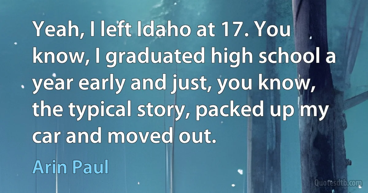 Yeah, I left Idaho at 17. You know, I graduated high school a year early and just, you know, the typical story, packed up my car and moved out. (Arin Paul)