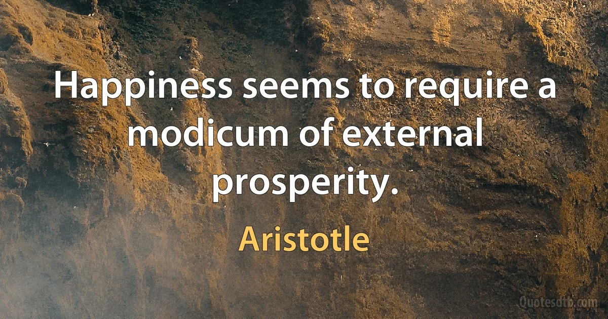 Happiness seems to require a modicum of external prosperity. (Aristotle)