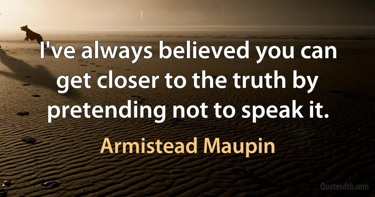 I've always believed you can get closer to the truth by pretending not to speak it. (Armistead Maupin)