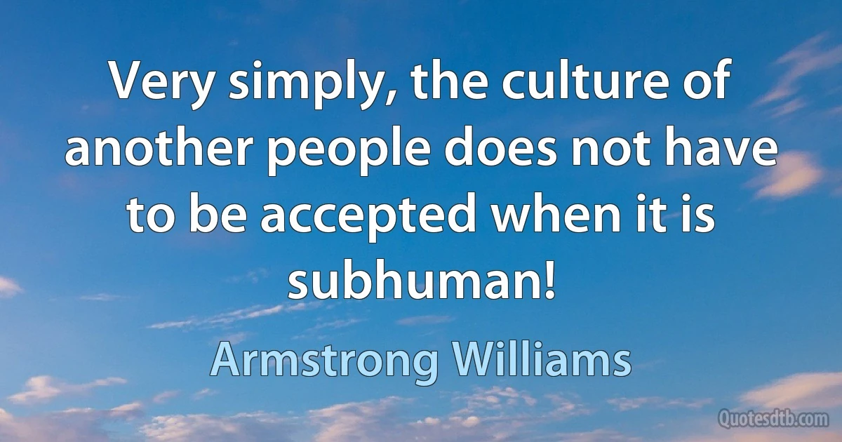 Very simply, the culture of another people does not have to be accepted when it is subhuman! (Armstrong Williams)