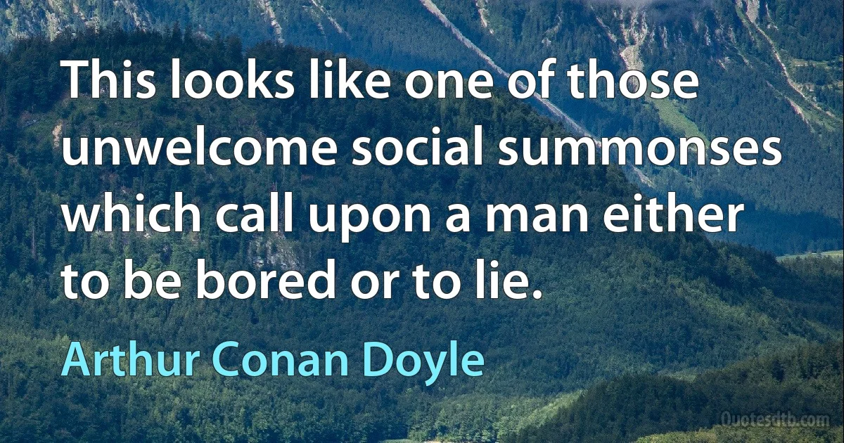 This looks like one of those unwelcome social summonses which call upon a man either to be bored or to lie. (Arthur Conan Doyle)