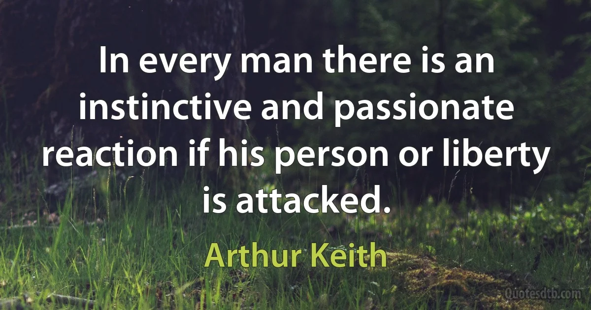 In every man there is an instinctive and passionate reaction if his person or liberty is attacked. (Arthur Keith)