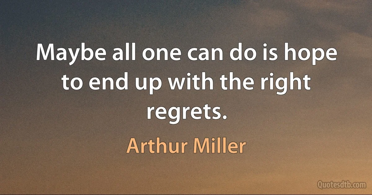 Maybe all one can do is hope to end up with the right regrets. (Arthur Miller)