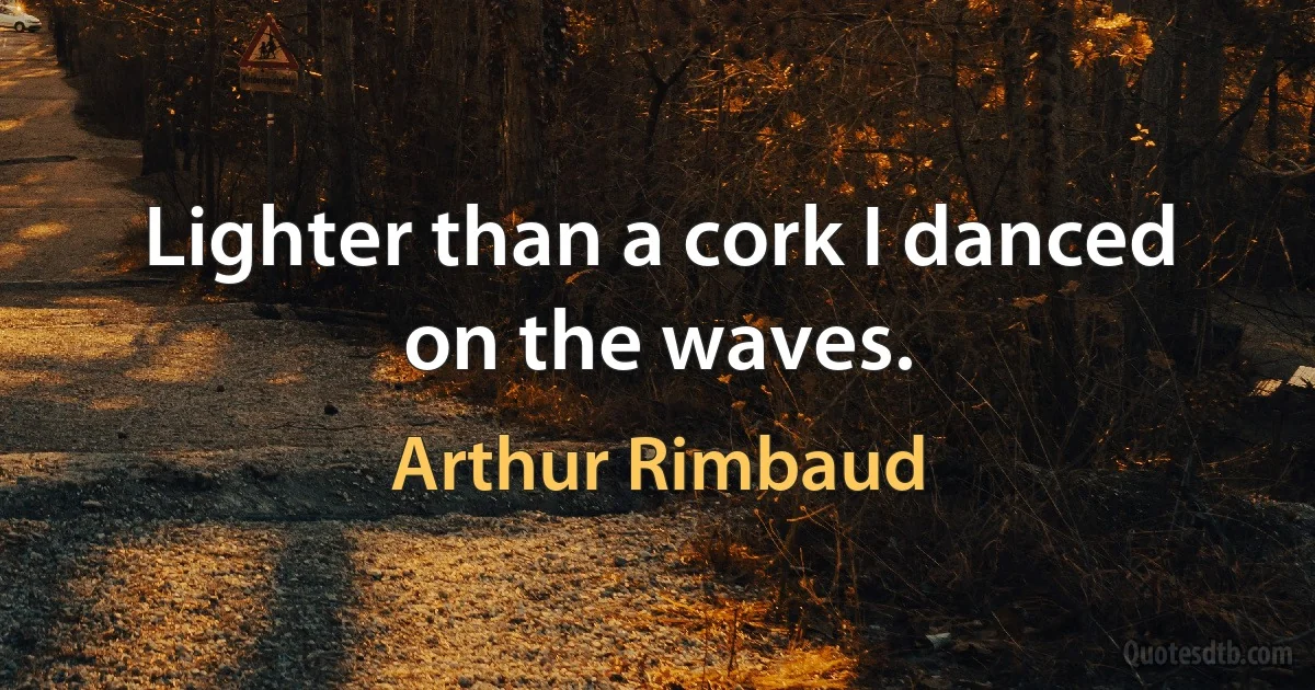 Lighter than a cork I danced on the waves. (Arthur Rimbaud)