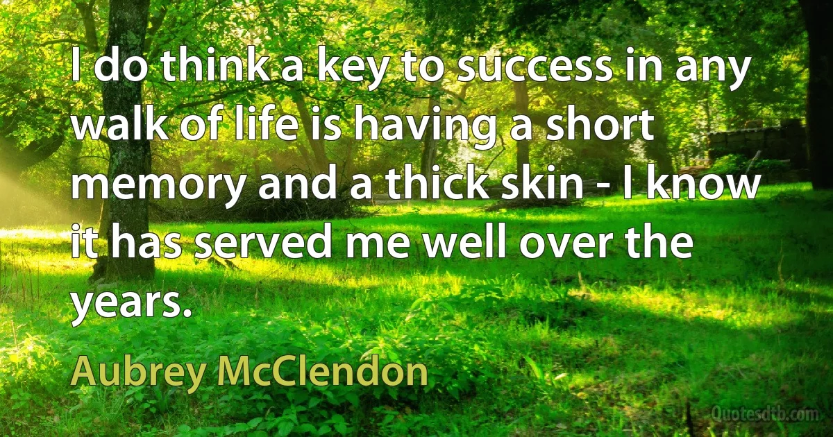 I do think a key to success in any walk of life is having a short memory and a thick skin - I know it has served me well over the years. (Aubrey McClendon)