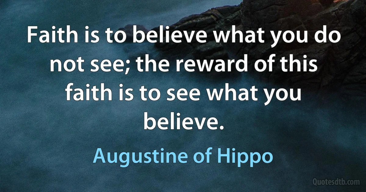 Faith is to believe what you do not see; the reward of this faith is to see what you believe. (Augustine of Hippo)