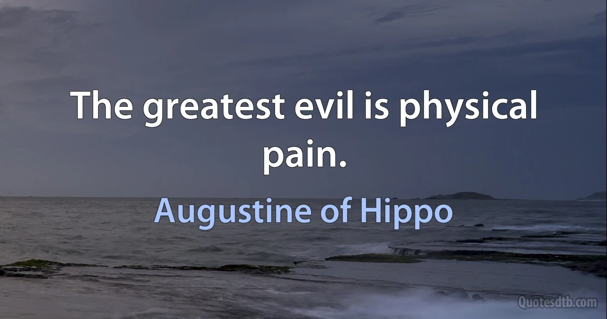 The greatest evil is physical pain. (Augustine of Hippo)