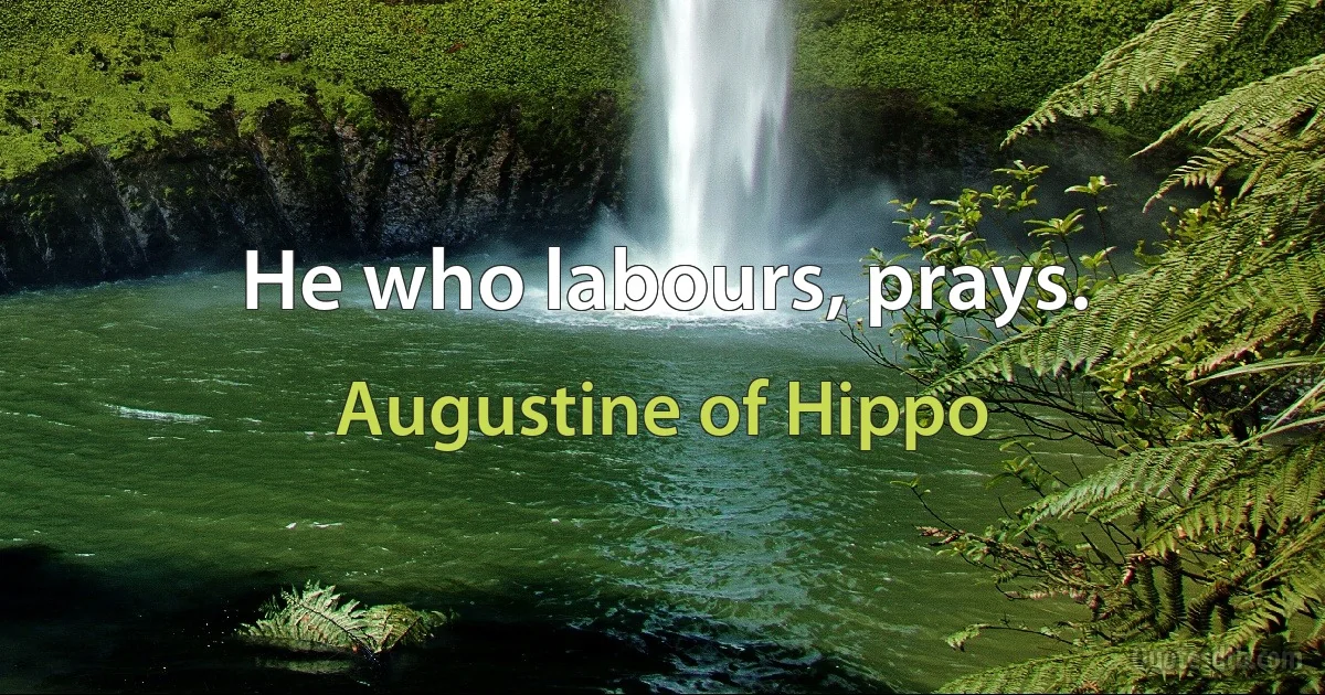 He who labours, prays. (Augustine of Hippo)