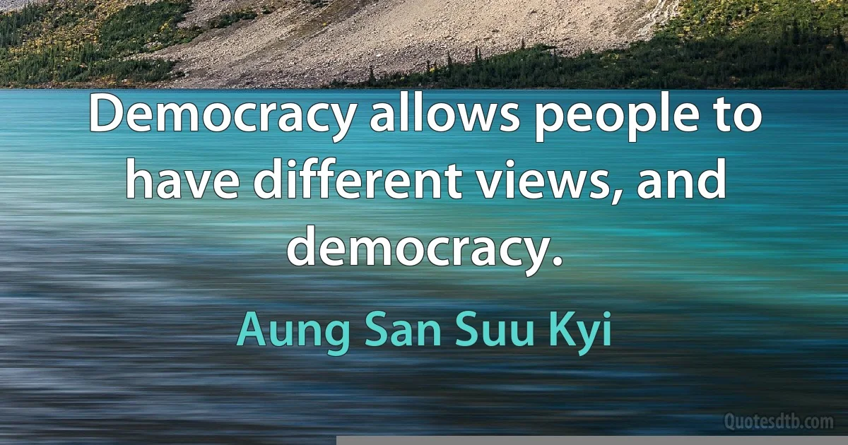 Democracy allows people to have different views, and democracy. (Aung San Suu Kyi)