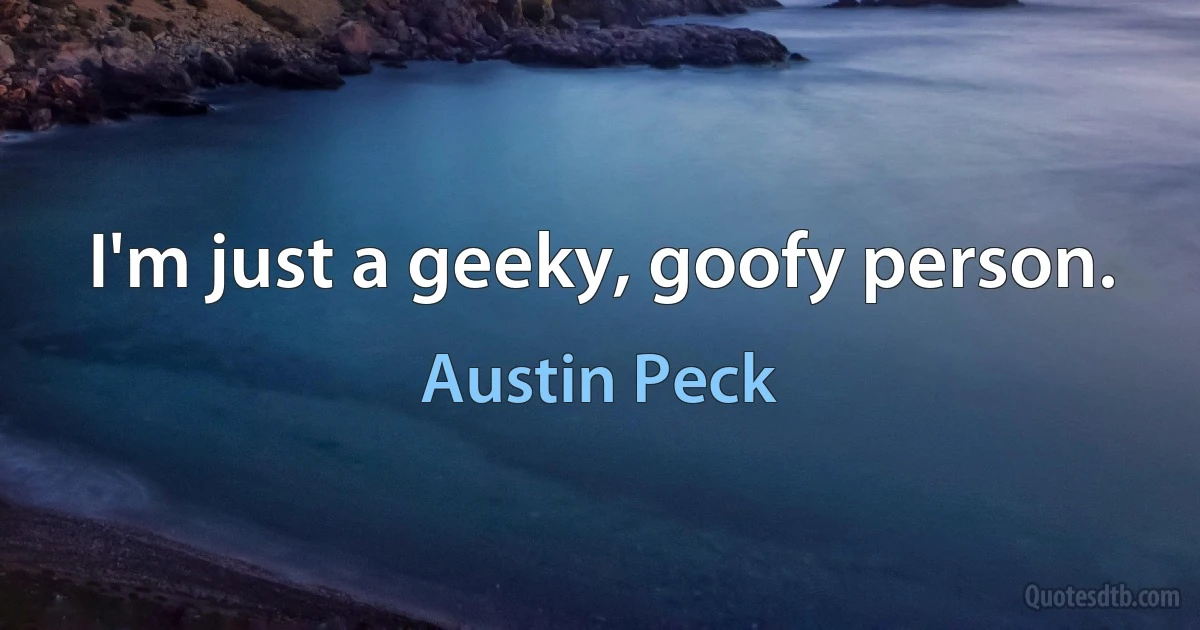 I'm just a geeky, goofy person. (Austin Peck)