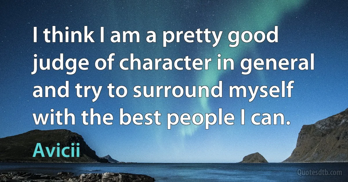 I think I am a pretty good judge of character in general and try to surround myself with the best people I can. (Avicii)