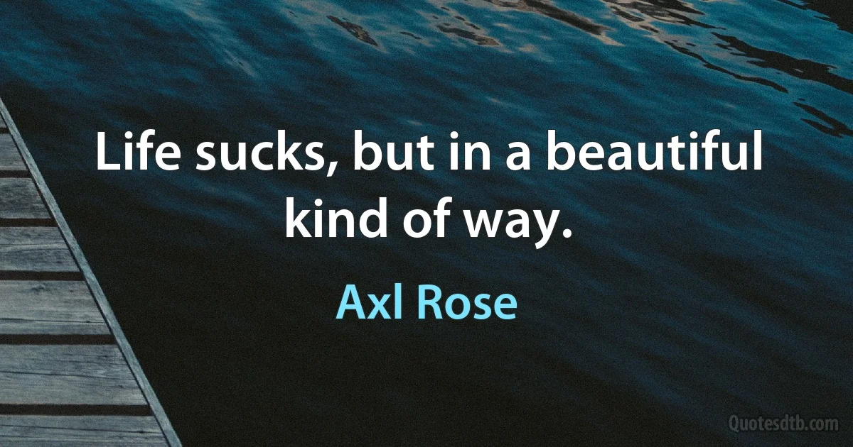 Life sucks, but in a beautiful kind of way. (Axl Rose)