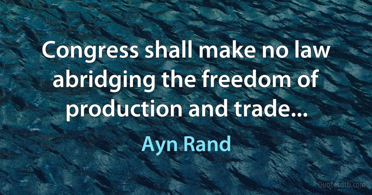 Congress shall make no law abridging the freedom of production and trade... (Ayn Rand)