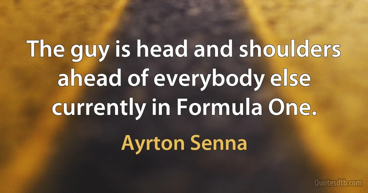 The guy is head and shoulders ahead of everybody else currently in Formula One. (Ayrton Senna)