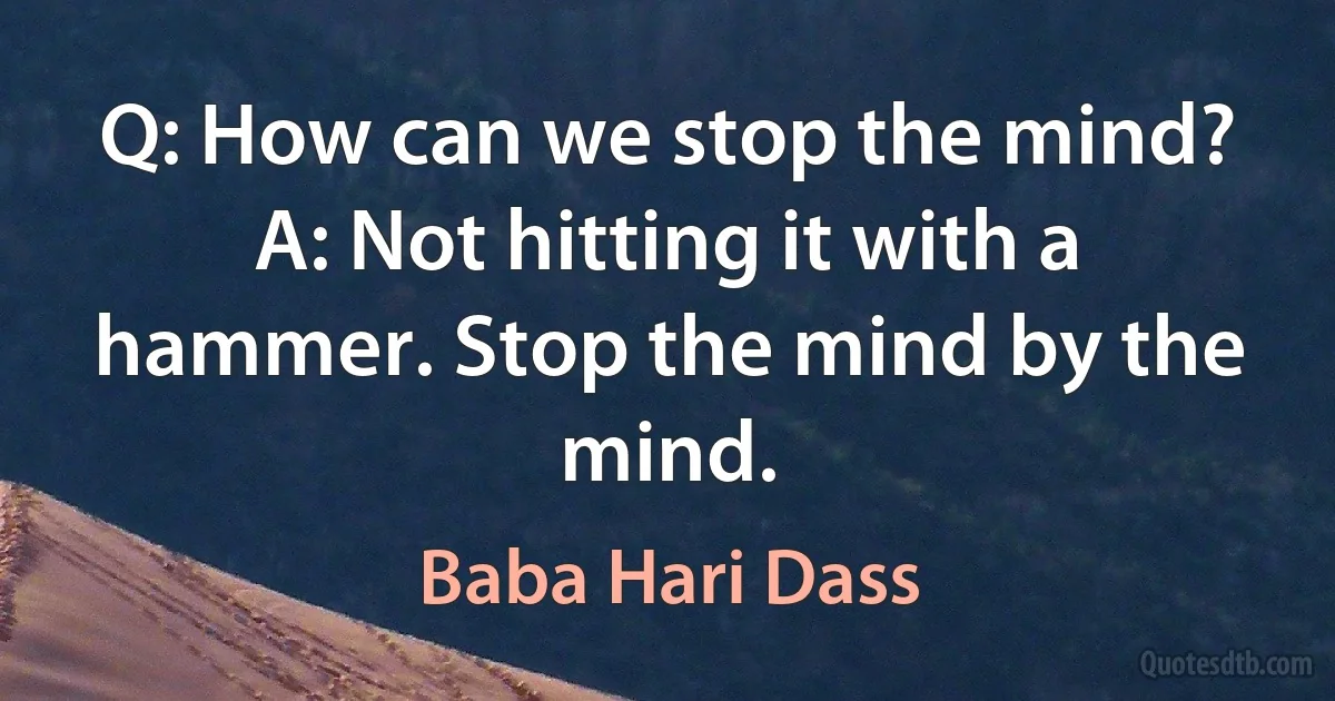 Q: How can we stop the mind?
A: Not hitting it with a hammer. Stop the mind by the mind. (Baba Hari Dass)