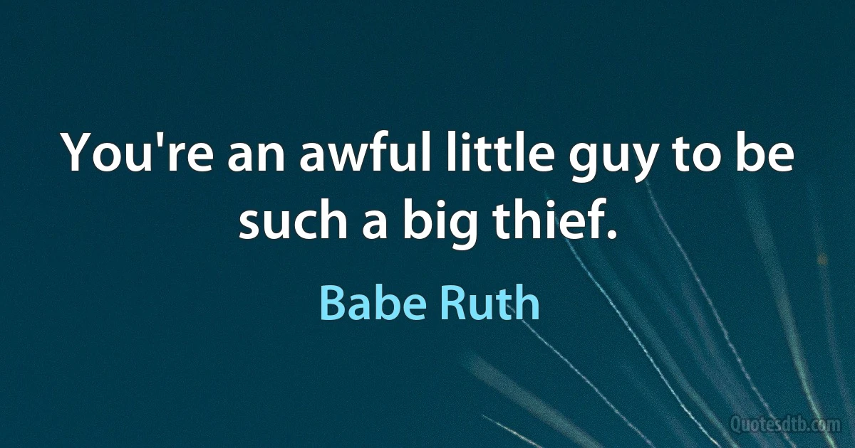 You're an awful little guy to be such a big thief. (Babe Ruth)