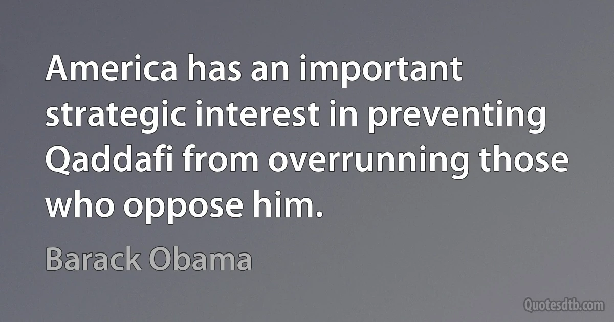 America has an important strategic interest in preventing Qaddafi from overrunning those who oppose him. (Barack Obama)