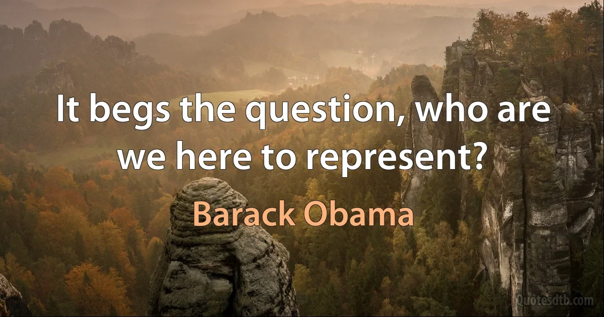 It begs the question, who are we here to represent? (Barack Obama)