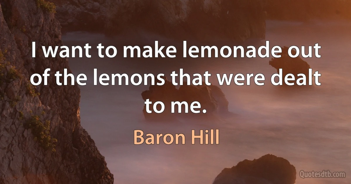 I want to make lemonade out of the lemons that were dealt to me. (Baron Hill)