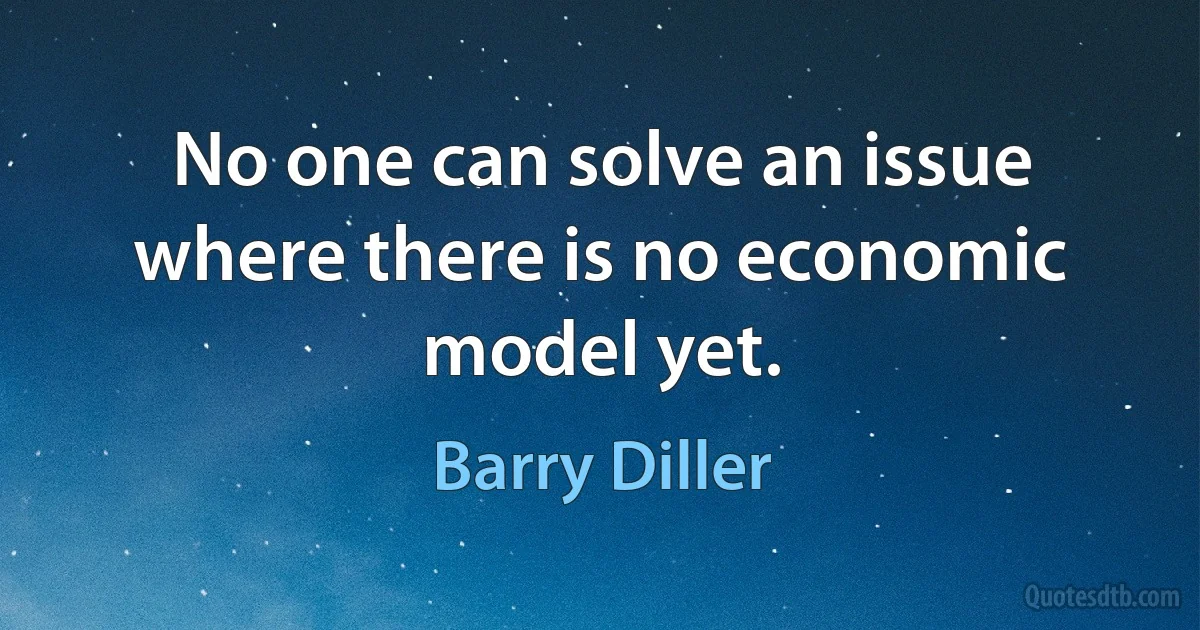 No one can solve an issue where there is no economic model yet. (Barry Diller)