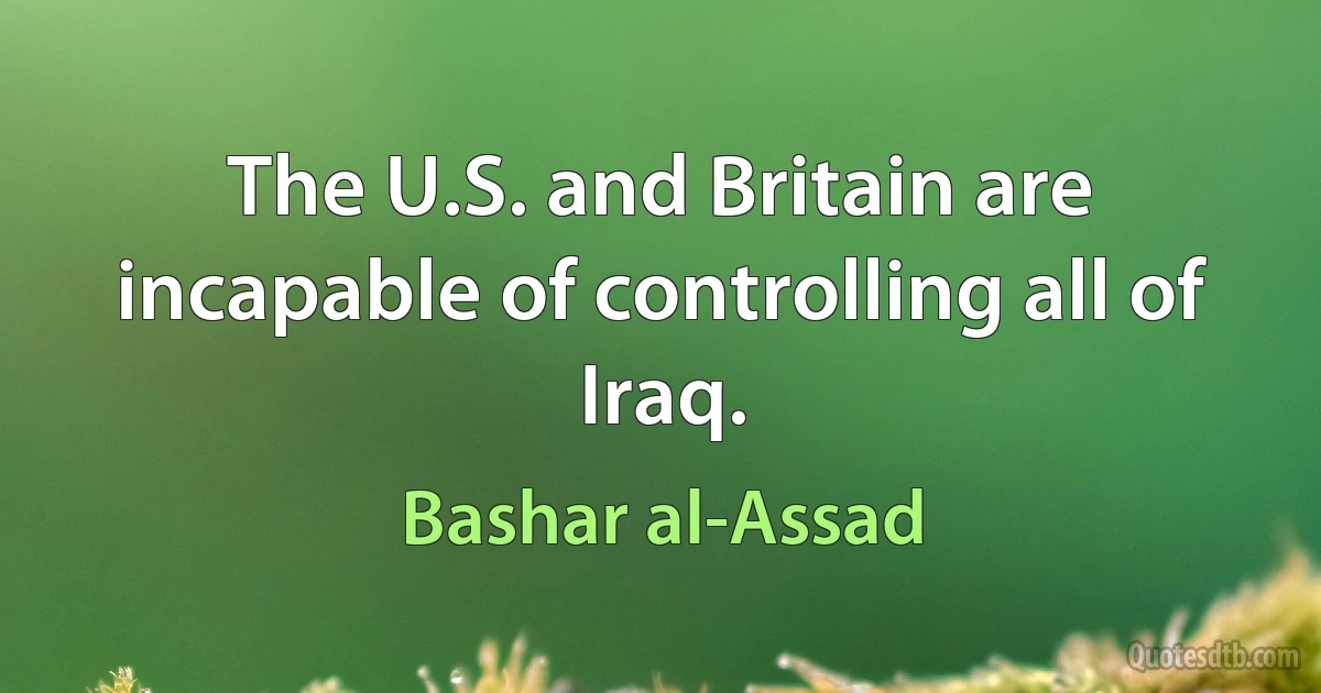 The U.S. and Britain are incapable of controlling all of Iraq. (Bashar al-Assad)